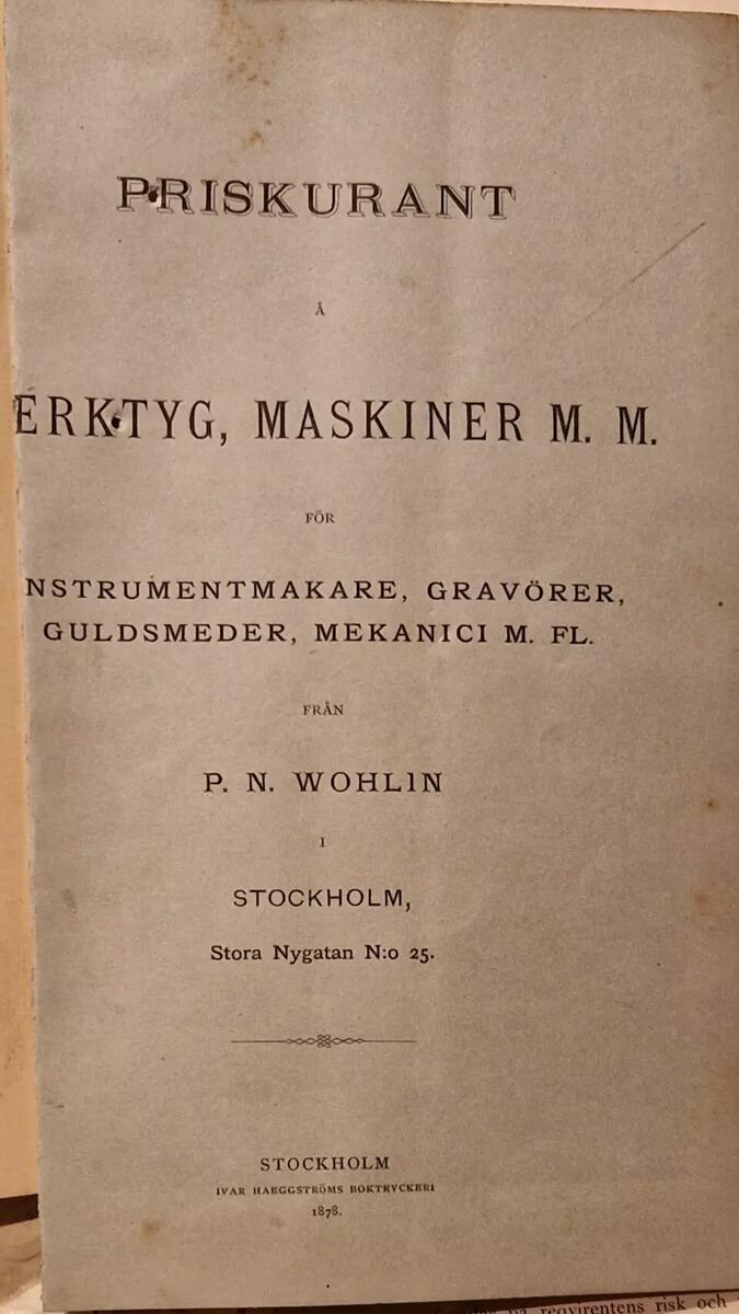 Priskurant å verktyg, maskiner m.m för instrumentmakare, guldsmeder m.fl. från P.N. Wohlin, stora Nygagan 25, Stockholm. Ivar Haeggströms boktryckeri, Stockholm. Daterad 1878. 14 sidor.