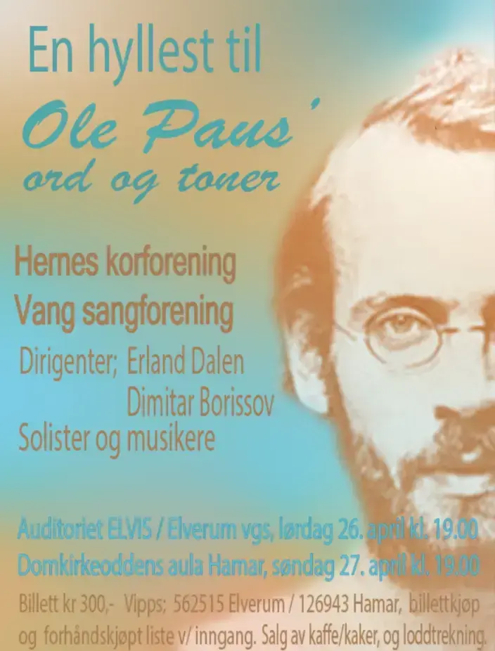 Plakat i duse brun- og blålige toner med bilde av Ole Paus' ansikt og følgende tekst: "En hyllest til Ole Paus' ord og toner. Hernes korforening, Vang sangforening. Dirigenter: Erland Dalen og Dimitar Borrisov. Solister og musikere. Auditoriet ELVIS/ Elverdum vgs lørdag 26. april kl. 19.00, Domkirkeoddens aula Hamar søndag 27. april kl. 19.00. Billett kr. 300,- Vipps: 562515 i Elverum/ 126943 Hamar, billettkjøp og forhåndskjøpt liste v/ inngang. Salg av kaffe/ kaker, og loddtrekning